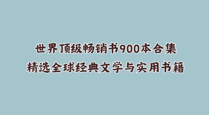 世界顶级畅销书900本合集，精选全球经典文学与实用书籍-课程资源网