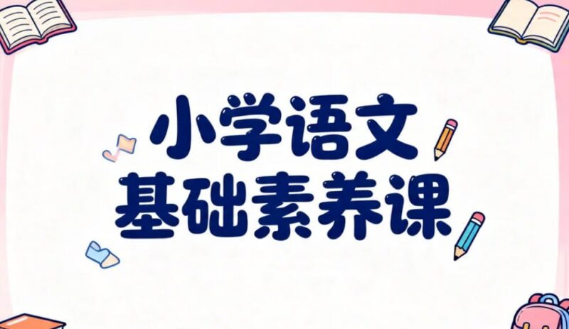 小学语文基础素养课，夯实字词句+阅读写作双核心-课程资源网
